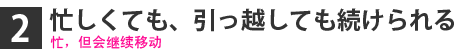 忙しくても、引っ越しても続けられる